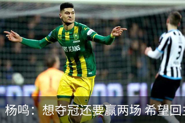 杨鸣：想夺冠还要赢两场 希望回主场一鼓作气